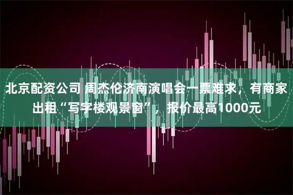 北京配资公司 周杰伦济南演唱会一票难求，有商家出租“写字楼观景窗”，报价最高1000元