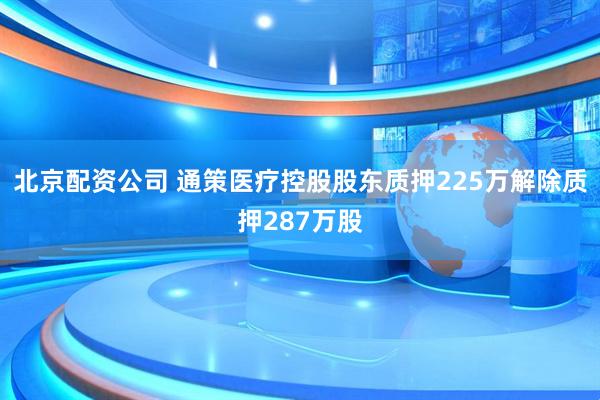 北京配资公司 通策医疗控股股东质押225万解除质押287万股