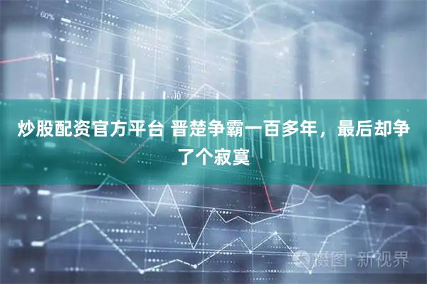 炒股配资官方平台 晋楚争霸一百多年，最后却争了个寂寞