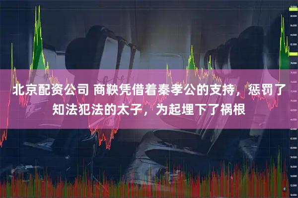 北京配资公司 商鞅凭借着秦孝公的支持，惩罚了知法犯法的太子，为起埋下了祸根
