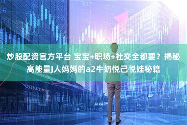 炒股配资官方平台 宝宝+职场+社交全都要？揭秘高能量J人妈妈的a2牛奶悦己悦娃秘籍