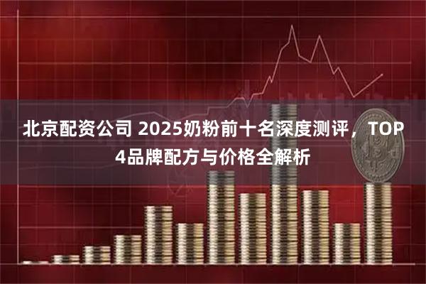 北京配资公司 2025奶粉前十名深度测评，TOP4品牌配方与价格全解析