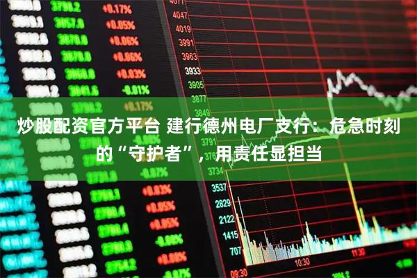 炒股配资官方平台 建行德州电厂支行：危急时刻的“守护者”，用责任显担当