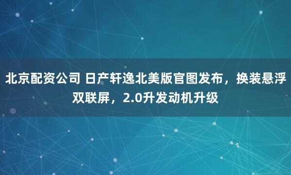 北京配资公司 日产轩逸北美版官图发布，换装悬浮双联屏，2.0升发动机升级