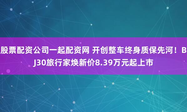 股票配资公司一起配资网 开创整车终身质保先河！BJ30旅行家焕新价8.39万元起上市