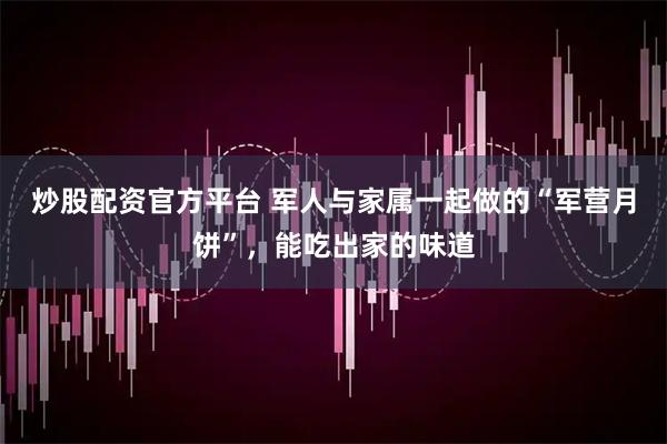 炒股配资官方平台 军人与家属一起做的“军营月饼”，能吃出家的味道