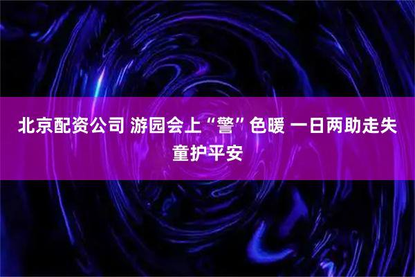 北京配资公司 游园会上“警”色暖 一日两助走失童护平安