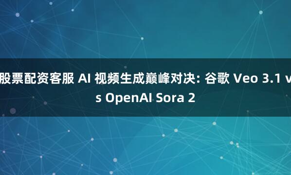 股票配资客服 AI 视频生成巅峰对决: 谷歌 Veo 3.1 vs OpenAI Sora 2