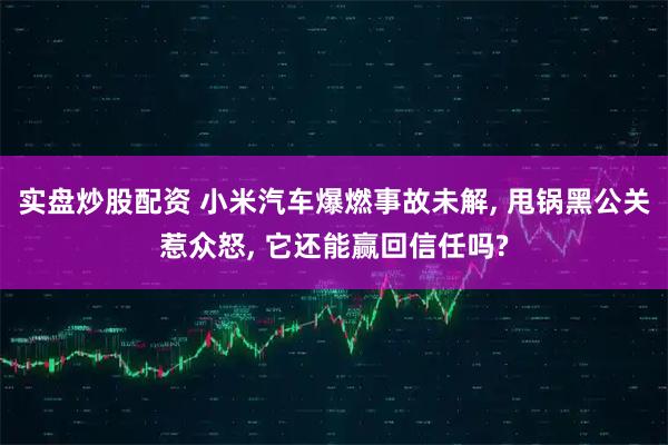 实盘炒股配资 小米汽车爆燃事故未解, 甩锅黑公关惹众怒, 它还能赢回信任吗?