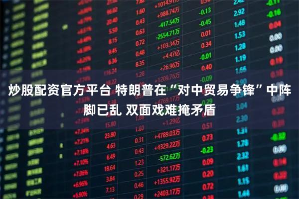 炒股配资官方平台 特朗普在“对中贸易争锋”中阵脚已乱 双面戏难掩矛盾