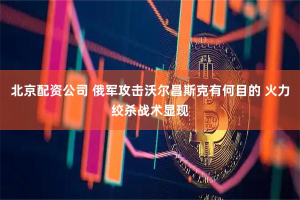 北京配资公司 俄军攻击沃尔昌斯克有何目的 火力绞杀战术显现