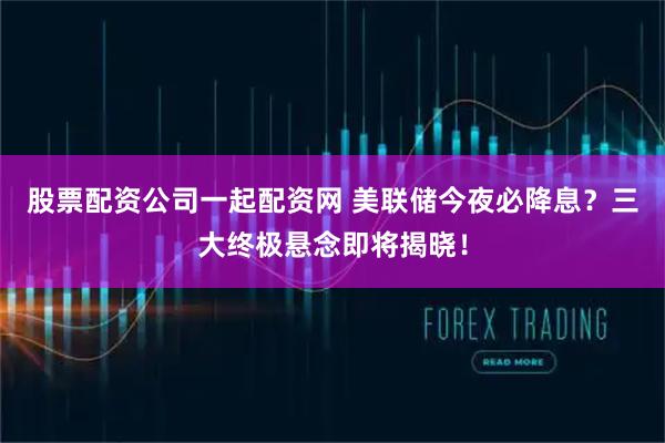 股票配资公司一起配资网 美联储今夜必降息？三大终极悬念即将揭晓！