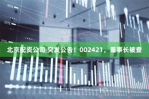 北京配资公司 突发公告！002421，董事长被查