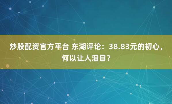 炒股配资官方平台 东湖评论：38.83元的初心，何以让人泪目？