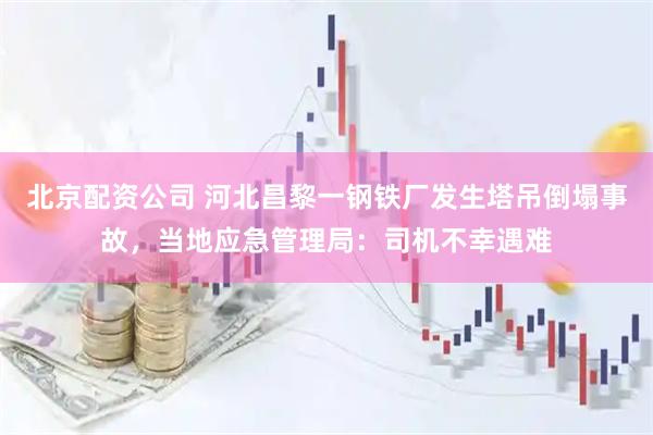 北京配资公司 河北昌黎一钢铁厂发生塔吊倒塌事故，当地应急管理局：司机不幸遇难