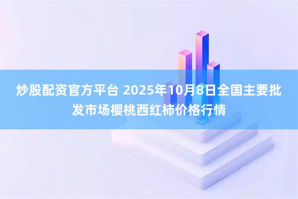 炒股配资官方平台 2025年10月8日全国主要批发市场樱桃西红柿价格行情