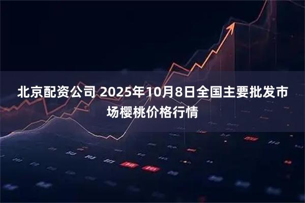 北京配资公司 2025年10月8日全国主要批发市场樱桃价格行情