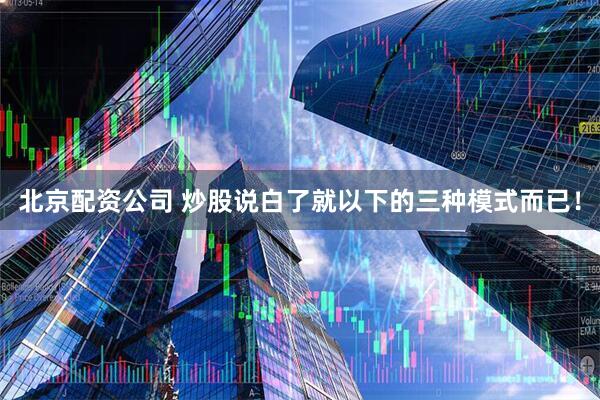 北京配资公司 炒股说白了就以下的三种模式而已！