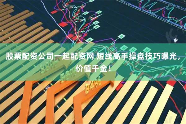 股票配资公司一起配资网 短线高手操盘技巧曝光，价值千金！