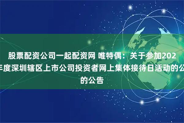 股票配资公司一起配资网 唯特偶：关于参加2025年度深圳辖区上市公司投资者网上集体接待日活动的公告