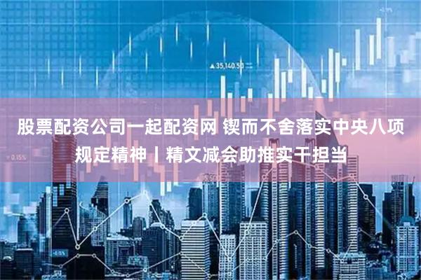 股票配资公司一起配资网 锲而不舍落实中央八项规定精神丨精文减会助推实干担当