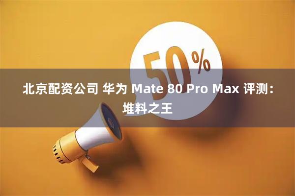 北京配资公司 华为 Mate 80 Pro Max 评测：堆料之王