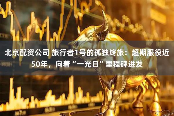 北京配资公司 旅行者1号的孤独终旅：超期服役近50年，向着“一光日”里程碑进发