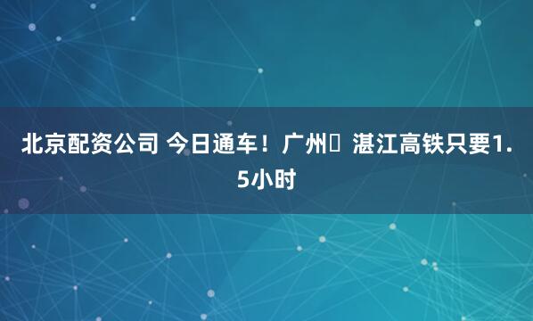 北京配资公司 今日通车！广州⇌湛江高铁只要1.5小时