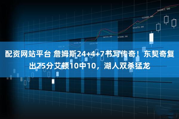 配资网站平台 詹姆斯24+4+7书写传奇！东契奇复出25分艾顿10中10，湖人双杀猛龙