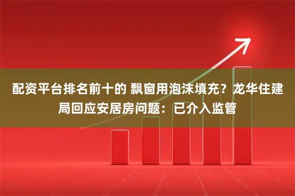 配资平台排名前十的 飘窗用泡沫填充？龙华住建局回应安居房问题：已介入监管
