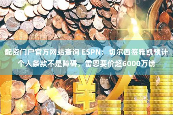 配资门户官方网站查询 ESPN：切尔西签雅凯预计个人条款不是障碍，雷恩要价超6000万镑