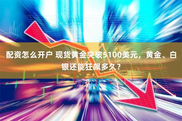 配资怎么开户 现货黄金突破5100美元，黄金、白银还能狂飙多久？