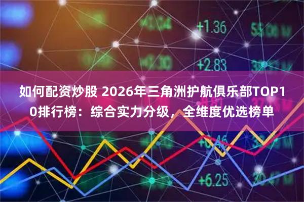 如何配资炒股 2026年三角洲护航俱乐部TOP10排行榜：综合实力分级，全维度优选榜单