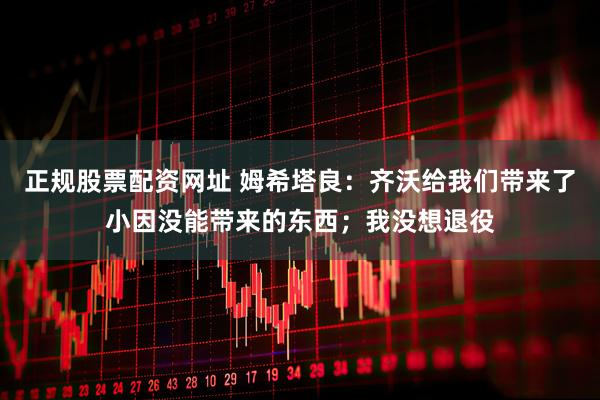 正规股票配资网址 姆希塔良：齐沃给我们带来了小因没能带来的东西；我没想退役