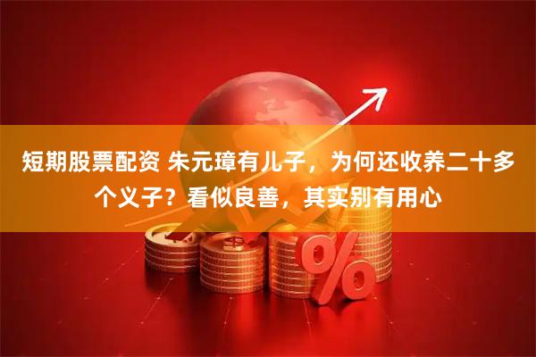 短期股票配资 朱元璋有儿子，为何还收养二十多个义子？看似良善，其实别有用心