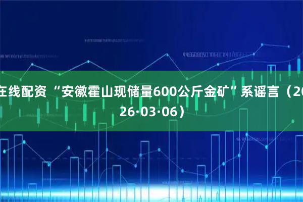 在线配资 “安徽霍山现储量600公斤金矿”系谣言（2026·03·06）