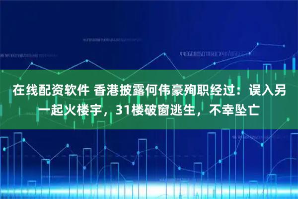 在线配资软件 香港披露何伟豪殉职经过：误入另一起火楼宇，31楼破窗逃生，不幸坠亡
