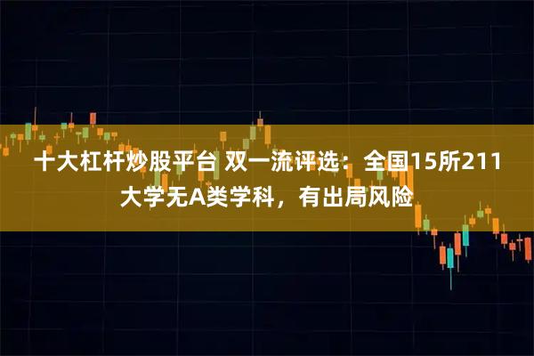十大杠杆炒股平台 双一流评选：全国15所211大学无A类学科，有出局风险
