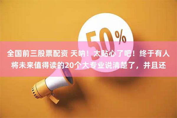 全国前三股票配资 天呐！太贴心了吧！终于有人将未来值得读的20个大专业说清楚了，并且还