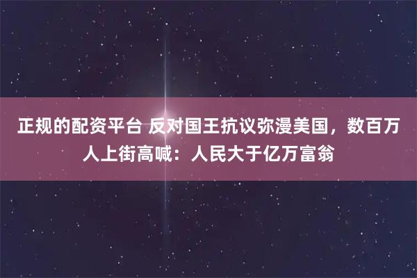 正规的配资平台 反对国王抗议弥漫美国，数百万人上街高喊：人民大于亿万富翁