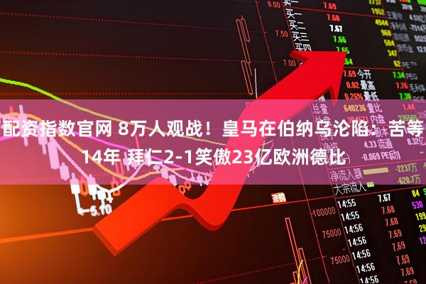 配资指数官网 8万人观战！皇马在伯纳乌沦陷：苦等14年 拜仁2-1笑傲23亿欧洲德比