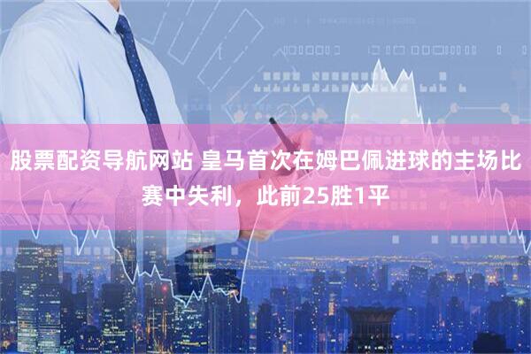 股票配资导航网站 皇马首次在姆巴佩进球的主场比赛中失利，此前25胜1平