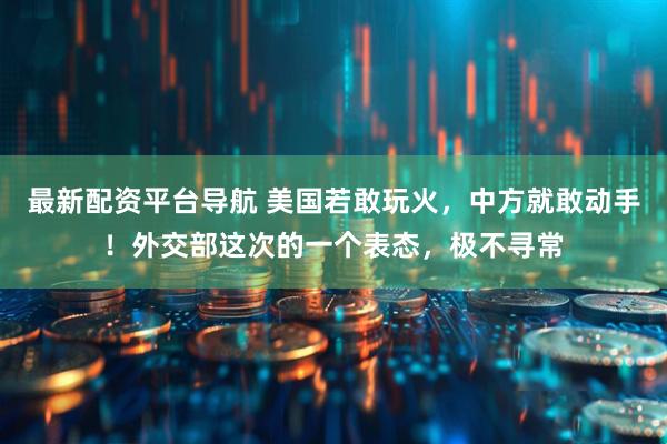 最新配资平台导航 美国若敢玩火，中方就敢动手！外交部这次的一个表态，极不寻常