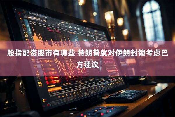 股指配资股市有哪些 特朗普就对伊朗封锁考虑巴方建议