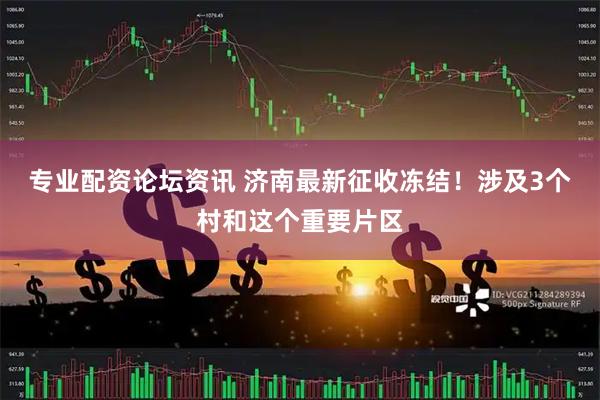 专业配资论坛资讯 济南最新征收冻结！涉及3个村和这个重要片区