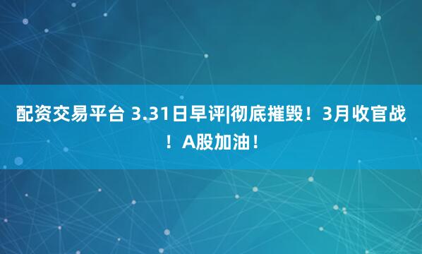 配资交易平台 3.31日早评|彻底摧毁！3月收官战！A股加油！