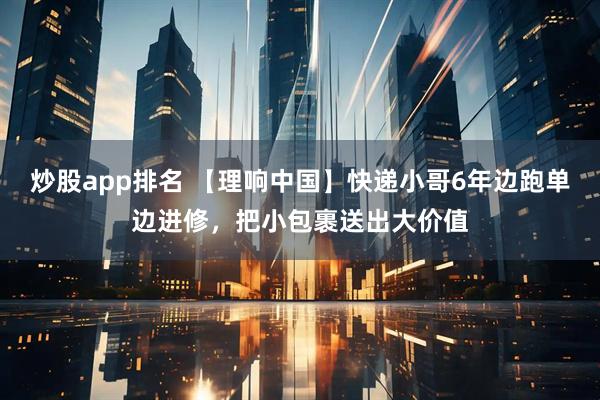 炒股app排名 【理响中国】快递小哥6年边跑单边进修，把小包裹送出大价值
