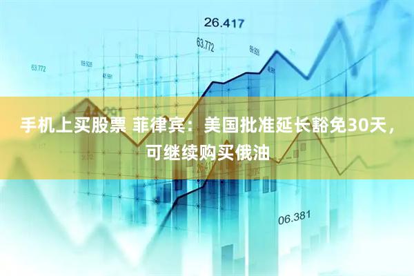 手机上买股票 菲律宾：美国批准延长豁免30天，可继续购买俄油