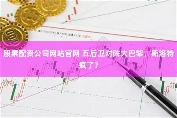 股票配资公司网站官网 五后卫对阵大巴黎，斯洛特疯了？