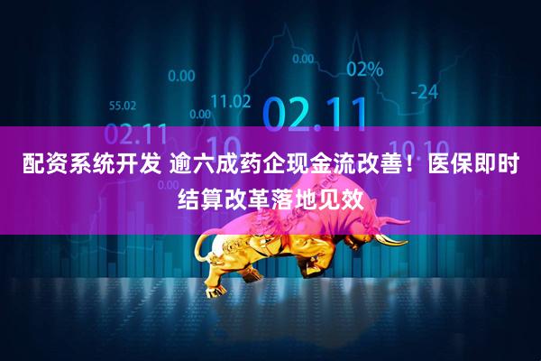 配资系统开发 逾六成药企现金流改善！医保即时结算改革落地见效